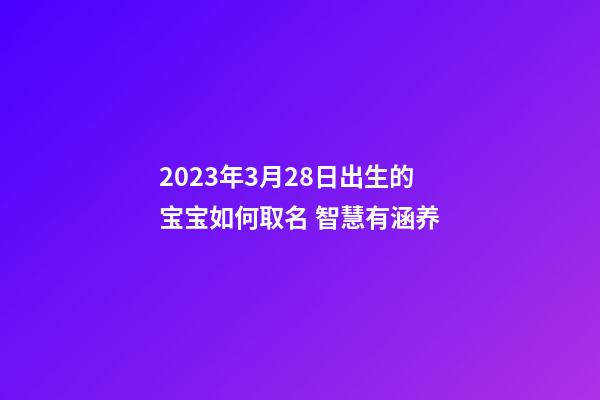 2023年3月28日出生的宝宝如何取名 智慧有涵养
